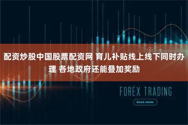 配资炒股中国股票配资网 育儿补贴线上线下同时办理 各地政府还能叠加奖励