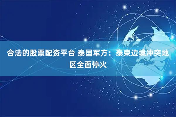合法的股票配资平台 泰国军方：泰柬边境冲突地区全面停火