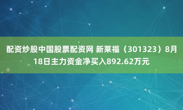 配资炒股中国股票配资网 新莱福（301323）8月18日主力资金净买入892.62万元
