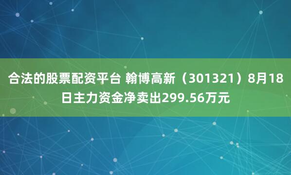 合法的股票配资平台 翰博高新（301321）8月18日主力资金净卖出299.56万元