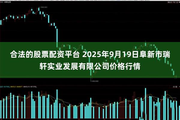 合法的股票配资平台 2025年9月19日阜新市瑞轩实业发展有限公司价格行情