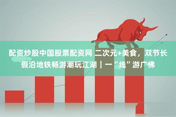 配资炒股中国股票配资网 二次元+美食，双节长假沿地铁畅游潮玩江湖｜一“线”游广佛