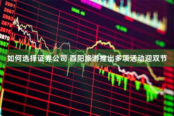 如何选择证券公司 酉阳旅游推出多项活动迎双节