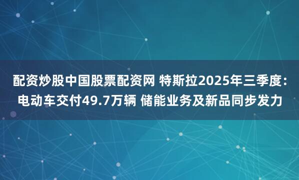配资炒股中国股票配资网 特斯拉2025年三季度：电动车交付49.7万辆 储能业务及新品同步发力