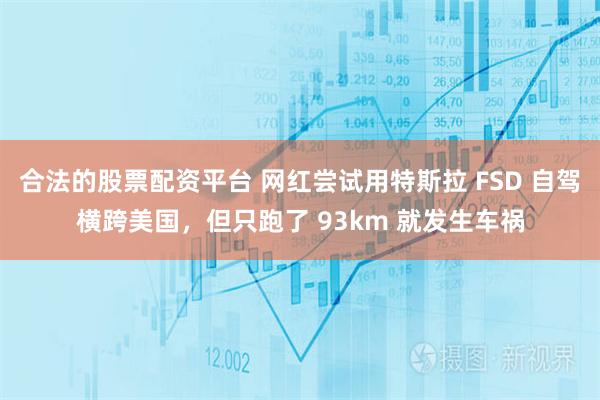 合法的股票配资平台 网红尝试用特斯拉 FSD 自驾横跨美国，但只跑了 93km 就发生车祸