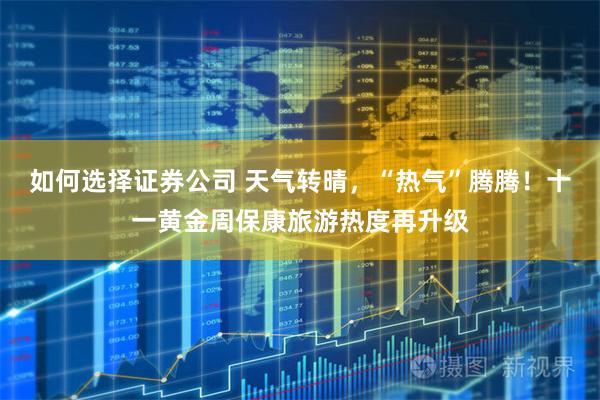如何选择证券公司 天气转晴，“热气”腾腾！十一黄金周保康旅游热度再升级