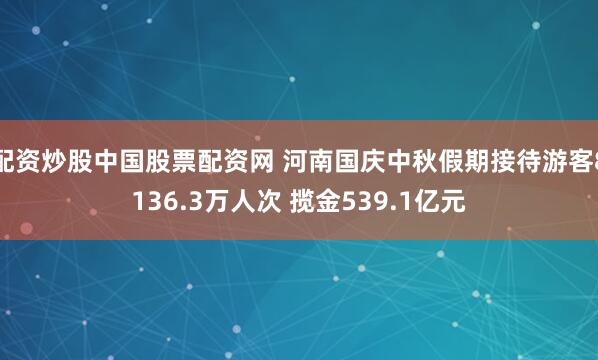 配资炒股中国股票配资网 河南国庆中秋假期接待游客8136.3万人次 揽金539.1亿元