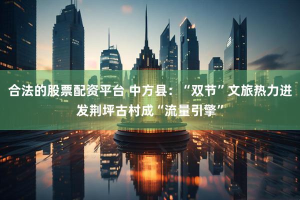 合法的股票配资平台 中方县：“双节”文旅热力迸发荆坪古村成“流量引擎”