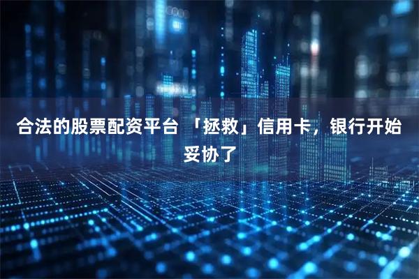 合法的股票配资平台 「拯救」信用卡，银行开始妥协了