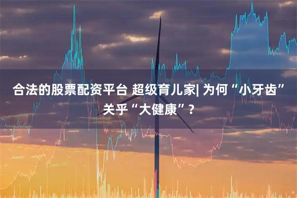 合法的股票配资平台 超级育儿家| 为何“小牙齿”关乎“大健康”？