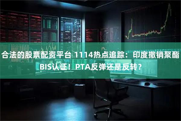 合法的股票配资平台 1114热点追踪：印度撤销聚酯BIS认证！PTA反弹还是反转？