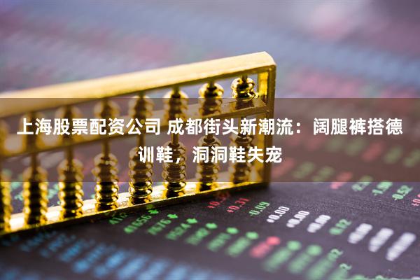 上海股票配资公司 成都街头新潮流：阔腿裤搭德训鞋，洞洞鞋失宠