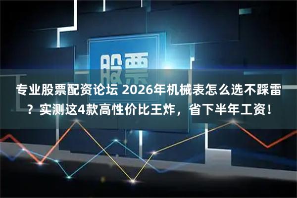 专业股票配资论坛 2026年机械表怎么选不踩雷？实测这4款高性价比王炸，省下半年工资！