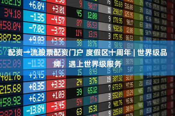 配资一流股票配资门户 度假区十周年 | 世界级品牌，遇上世界级服务