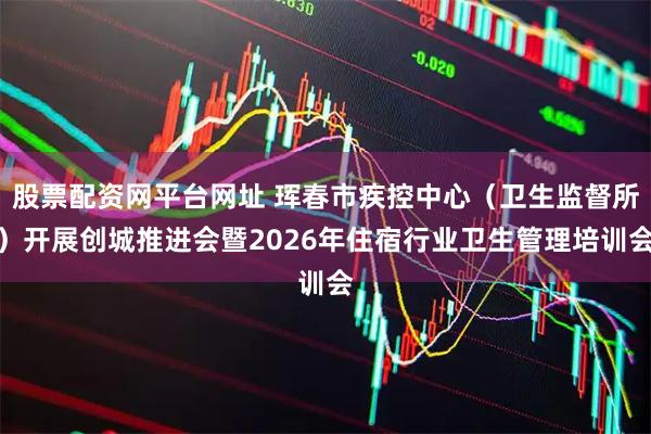 股票配资网平台网址 珲春市疾控中心（卫生监督所）开展创城推进会暨2026年住宿行业卫生管理培训会