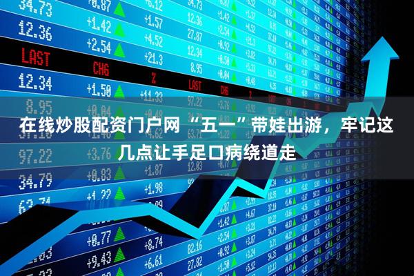 在线炒股配资门户网 “五一”带娃出游，牢记这几点让手足口病绕道走
