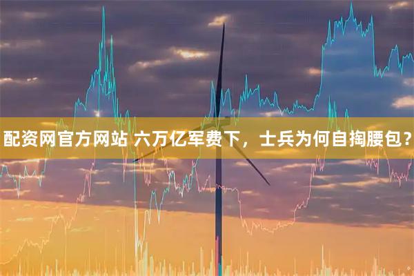 配资网官方网站 六万亿军费下，士兵为何自掏腰包？