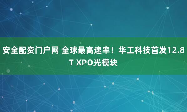 安全配资门户网 全球最高速率！华工科技首发12.8T XPO光模块