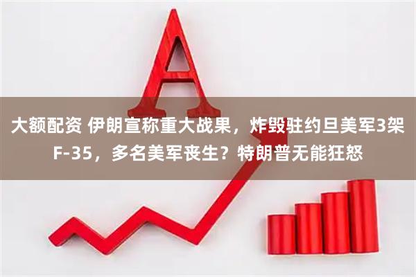 大额配资 伊朗宣称重大战果，炸毁驻约旦美军3架F-35，多名美军丧生？特朗普无能狂怒
