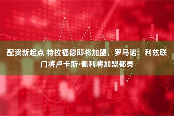 配资新起点 特拉福德即将加盟，罗马诺：利兹联门将卢卡斯·佩利将加盟都灵