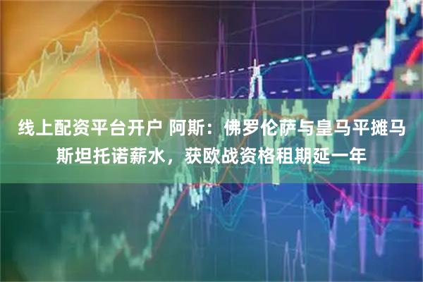 线上配资平台开户 阿斯：佛罗伦萨与皇马平摊马斯坦托诺薪水，获欧战资格租期延一年