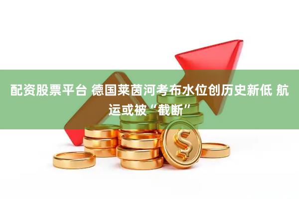 配资股票平台 德国莱茵河考布水位创历史新低 航运或被“截断”