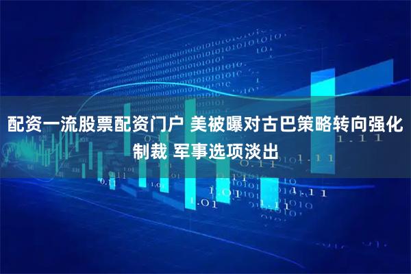 配资一流股票配资门户 美被曝对古巴策略转向强化制裁 军事选项淡出