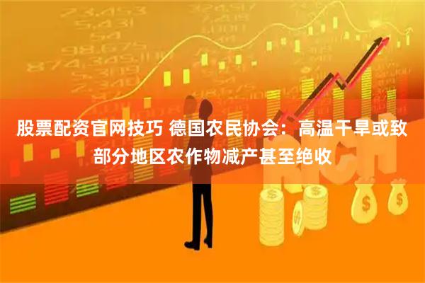 股票配资官网技巧 德国农民协会：高温干旱或致部分地区农作物减产甚至绝收