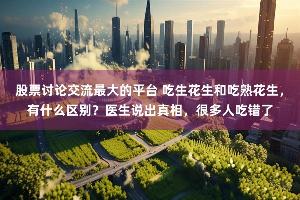 股票讨论交流最大的平台 吃生花生和吃熟花生，有什么区别？医生说出真相，很多人吃错了