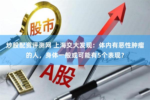 炒股配资评测网 上海交大发现：体内有恶性肿瘤的人，身体一般或可能有5个表现？