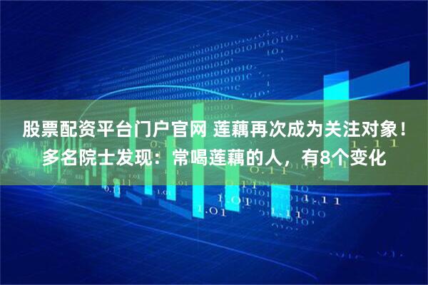 股票配资平台门户官网 莲藕再次成为关注对象！多名院士发现：常喝莲藕的人，有8个变化