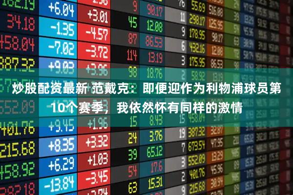 炒股配资最新 范戴克：即便迎作为利物浦球员第10个赛季，我依然怀有同样的激情