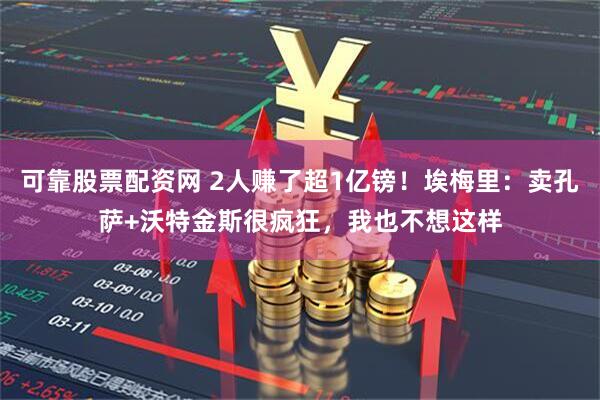 可靠股票配资网 2人赚了超1亿镑！埃梅里：卖孔萨+沃特金斯很疯狂，我也不想这样