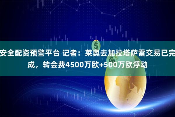 安全配资预警平台 记者：莱奥去加拉塔萨雷交易已完成，转会费4500万欧+500万欧浮动