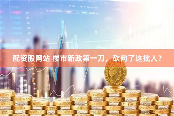 配资股网站 楼市新政第一刀，砍向了这批人？