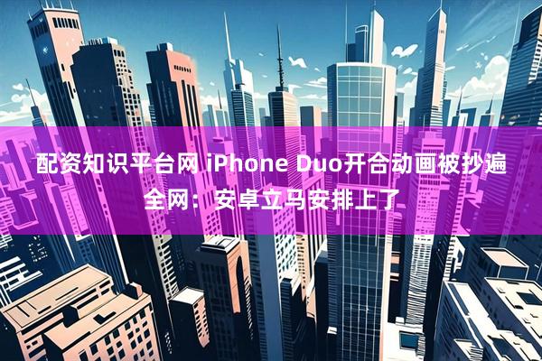配资知识平台网 iPhone Duo开合动画被抄遍全网：安卓立马安排上了