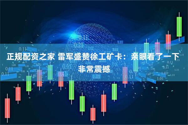 正规配资之家 雷军盛赞徐工矿卡：亲眼看了一下 非常震撼