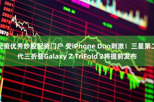 配资优秀炒股配资门户 受iPhone Duo刺激!三星第二代三折叠Galaxy Z TriFold 2将提前发布