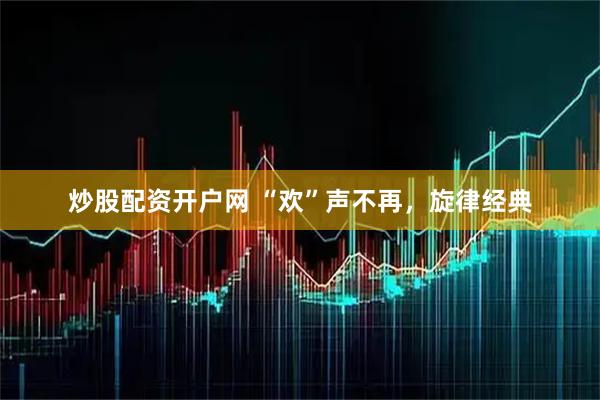 炒股配资开户网 “欢”声不再，旋律经典