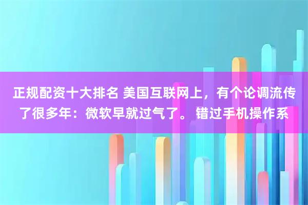 正规配资十大排名 美国互联网上，有个论调流传了很多年：微软早就过气了。 错过手机操作系
