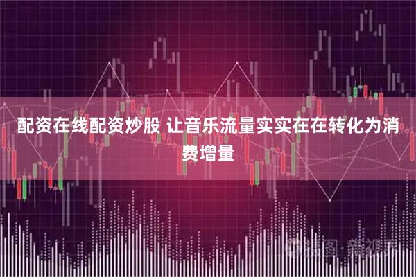配资在线配资炒股 让音乐流量实实在在转化为消费增量